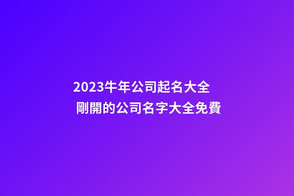 2023牛年公司起名大全 剛開的公司名字大全免費-第1張-公司起名-玄機派